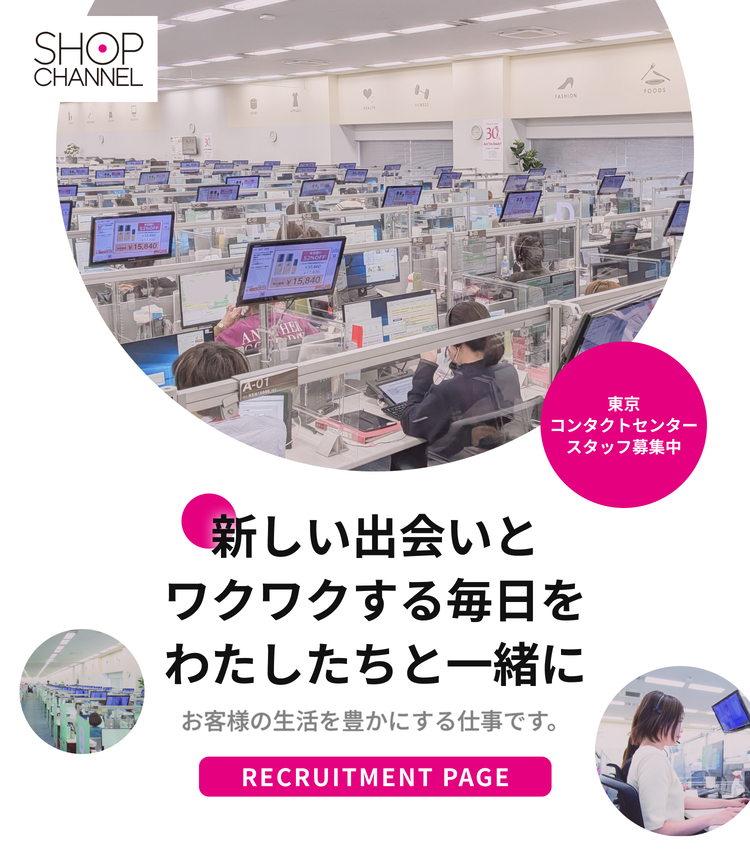 SHOP CHANNEL｜新しい出会いとワクワクする毎日をわたしたちと一緒に｜お客様の生活を豊かにする仕事です。｜RECRUITMENT PAGE｜東京コンタクトセンター スタッフ募集中